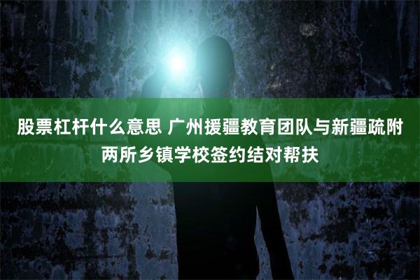 股票杠杆什么意思 广州援疆教育团队与新疆疏附两所乡镇学校签约结对帮扶