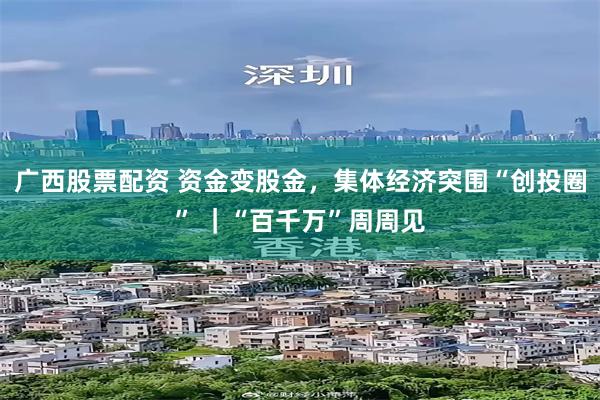 广西股票配资 资金变股金，集体经济突围“创投圈” ｜“百千万”周周见