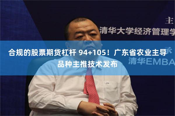 合规的股票期货杠杆 94+105！广东省农业主导品种主推技术发布