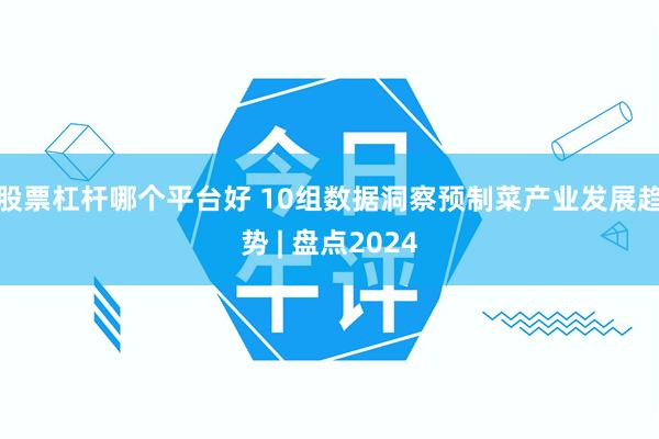 股票杠杆哪个平台好 10组数据洞察预制菜产业发展趋势 | 盘点2024