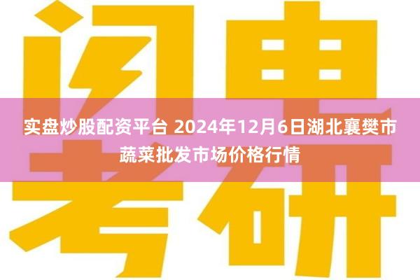 实盘炒股配资平台 2024年12月6日湖北襄樊市蔬菜批发市场价格行情