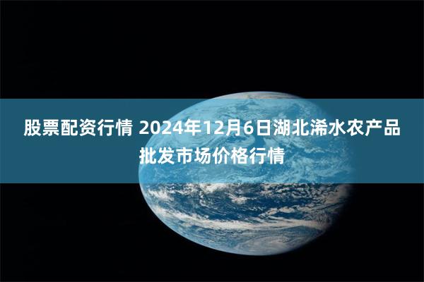 股票配资行情 2024年12月6日湖北浠水农产品批发市场价格行情