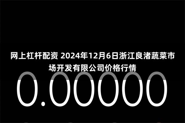 网上杠杆配资 2024年12月6日浙江良渚蔬菜市场开发有限公司价格行情