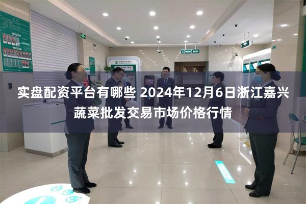 实盘配资平台有哪些 2024年12月6日浙江嘉兴蔬菜批发交易市场价格行情