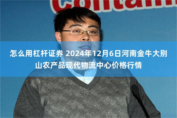 怎么用杠杆证券 2024年12月6日河南金牛大别山农产品现代物流中心价格行情