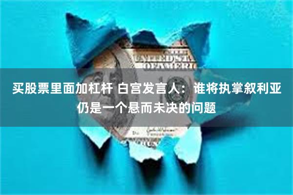 买股票里面加杠杆 白宫发言人：谁将执掌叙利亚仍是一个悬而未决的问题