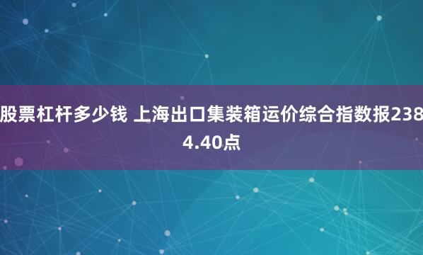 股票杠杆多少钱 上海出口集装箱运价综合指数报2384.40点