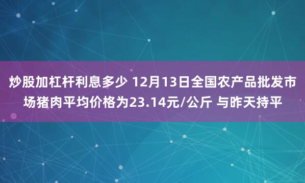 炒股加杠杆利息多少 12月13日全国农产品批发市场猪肉平均价格为23.14元/公斤 与昨天持平