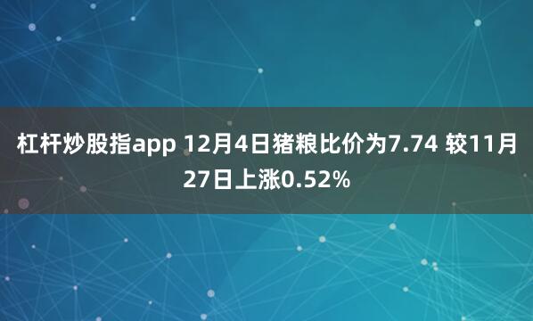 杠杆炒股指app 12月4日猪粮比价为7.74 较11月27日上涨0.52%