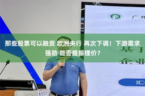 那些股票可以融资 欧洲央行 再次下调！下游需求强劲 能否提振锂价？