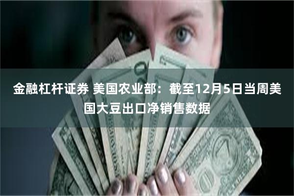 金融杠杆证券 美国农业部：截至12月5日当周美国大豆出口净销售数据