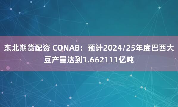 东北期货配资 CONAB：预计2024/25年度巴西大豆产量达到1.662111亿吨