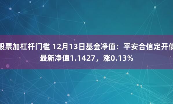 股票加杠杆门槛 12月13日基金净值：平安合信定开债最新净值1.1427，涨0.13%