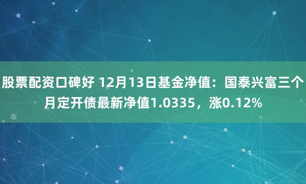 股票配资口碑好 12月13日基金净值：国泰兴富三个月定开债最新净值1.0335，涨0.12%