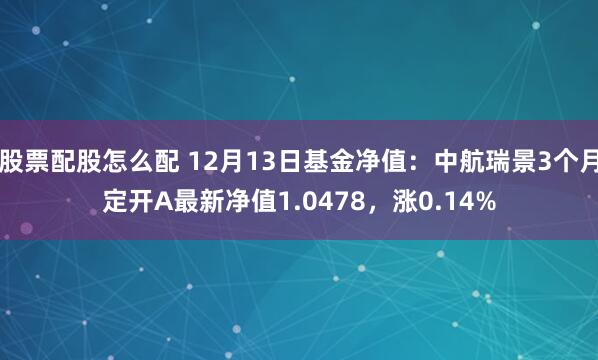 股票配股怎么配 12月13日基金净值：中航瑞景3个月定开A最新净值1.0478，涨0.14%