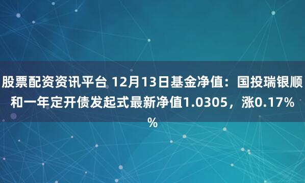 股票配资资讯平台 12月13日基金净值：国投瑞银顺和一年定开债发起式最新净值1.0305，涨0.17%