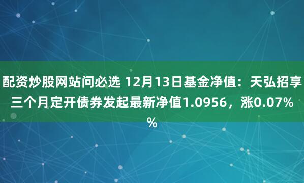 配资炒股网站问必选 12月13日基金净值：天弘招享三个月定开债券发起最新净值1.0956，涨0.07%