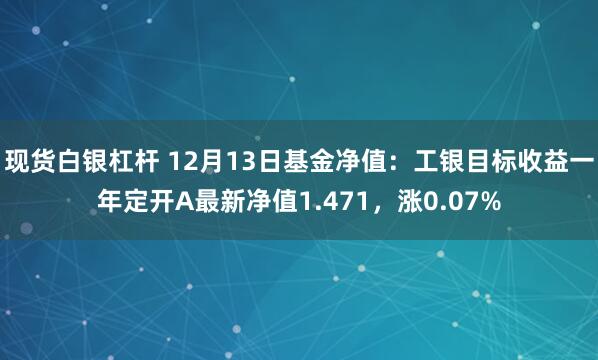 现货白银杠杆 12月13日基金净值：工银目标收益一年定开A最新净值1.471，涨0.07%