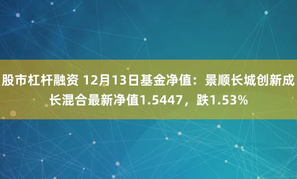 股市杠杆融资 12月13日基金净值：景顺长城创新成长混合最新净值1.5447，跌1.53%