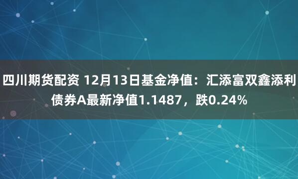 四川期货配资 12月13日基金净值：汇添富双鑫添利债券A最新净值1.1487，跌0.24%