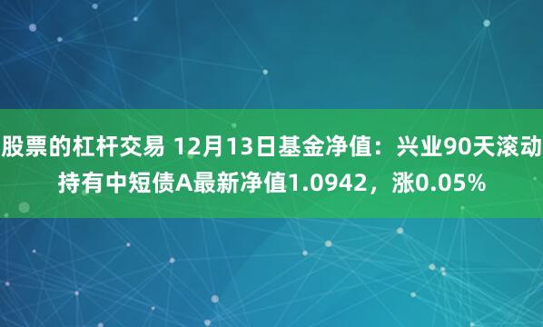 股票的杠杆交易 12月13日基金净值：兴业90天滚动持有中短债A最新净值1.0942，涨0.05%