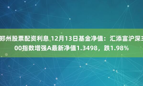 郑州股票配资利息 12月13日基金净值：汇添富沪深300指数增强A最新净值1.3498，跌1.98%