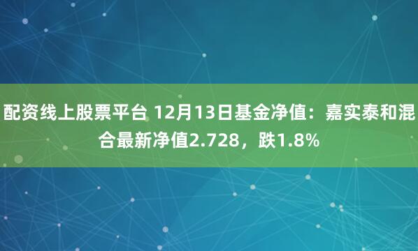 配资线上股票平台 12月13日基金净值：嘉实泰和混合最新净值2.728，跌1.8%