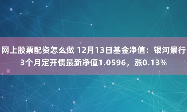 网上股票配资怎么做 12月13日基金净值：银河景行3个月定开债最新净值1.0596，涨0.13%