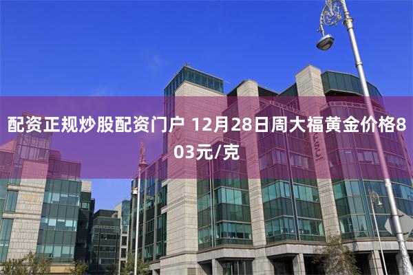 配资正规炒股配资门户 12月28日周大福黄金价格803元/克