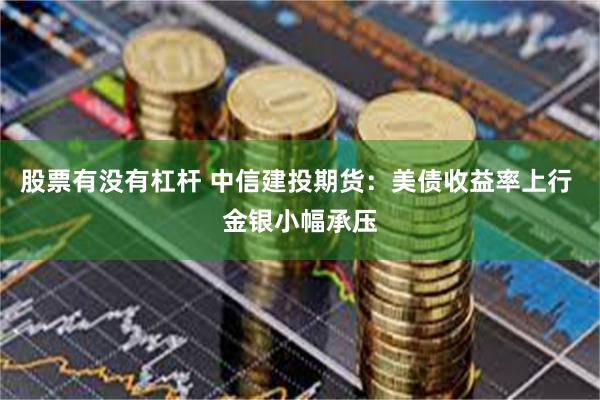 股票有没有杠杆 中信建投期货：美债收益率上行 金银小幅承压