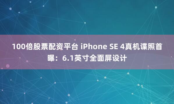 100倍股票配资平台 iPhone SE 4真机谍照首曝：6.1英寸全面屏设计