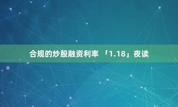 合规的炒股融资利率 「1.18」夜读