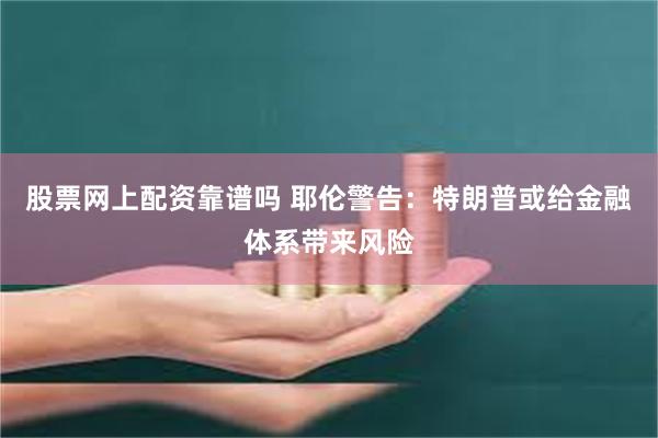 股票网上配资靠谱吗 耶伦警告：特朗普或给金融体系带来风险