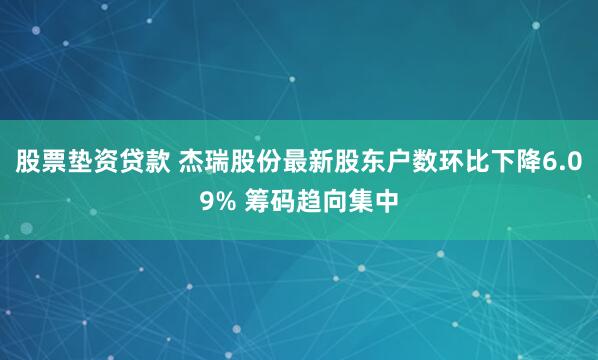 股票垫资贷款 杰瑞股份最新股东户数环比下降6.09% 筹码趋向集中