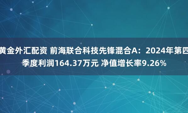 黄金外汇配资 前海联合科技先锋混合A：2024年第四季度利润164.37万元 净值增长率9.26%