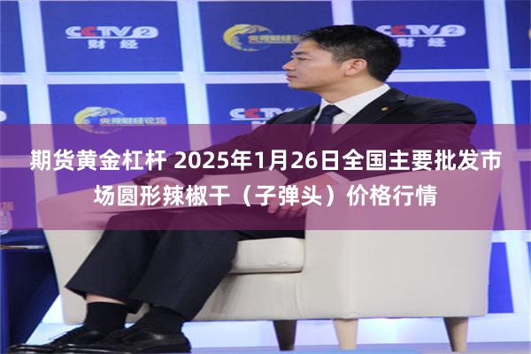 期货黄金杠杆 2025年1月26日全国主要批发市场圆形辣椒干（子弹头）价格行情