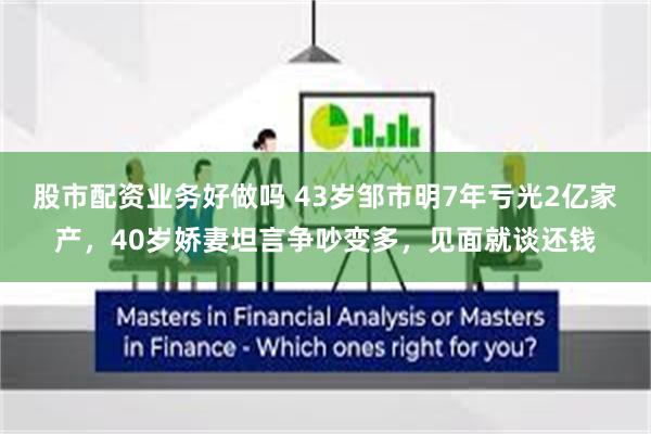 股市配资业务好做吗 43岁邹市明7年亏光2亿家产，40岁娇妻坦言争吵变多，见面就谈还钱