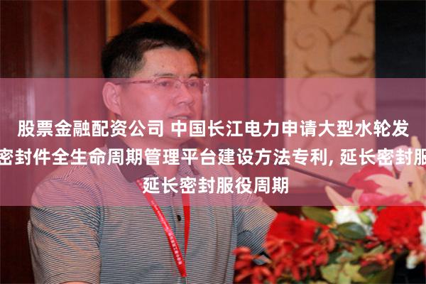 股票金融配资公司 中国长江电力申请大型水轮发电机组密封件全生命周期管理平台建设方法专利, 延长密封服役周期