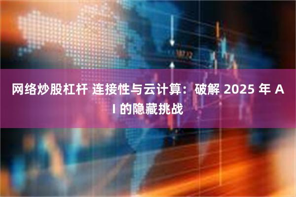 网络炒股杠杆 连接性与云计算：破解 2025 年 AI 的隐藏挑战