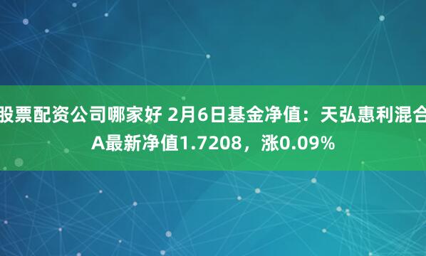 股票配资公司哪家好 2月6日基金净值：天弘惠利混合A最新净值1.7208，涨0.09%