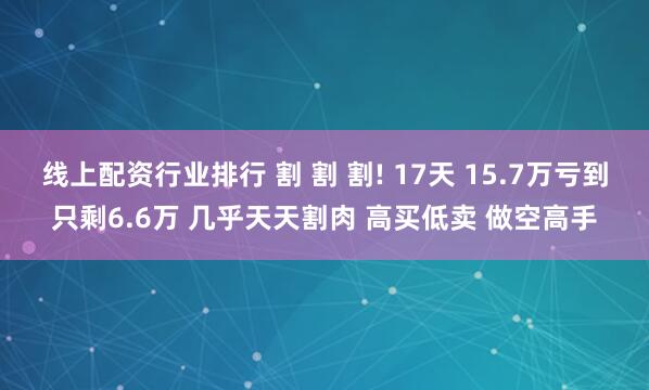 线上配资行业排行 割 割 割! 17天 15.7万亏到只剩6.6万 几乎天天割肉 高买低卖 做空高手