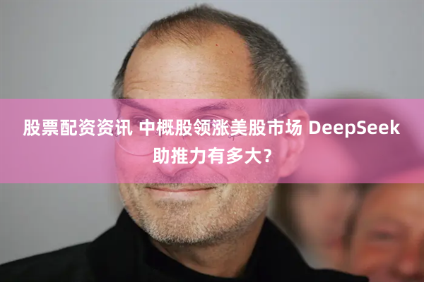 股票配资资讯 中概股领涨美股市场 DeepSeek助推力有多大？