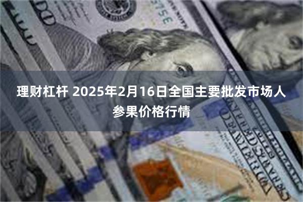 理财杠杆 2025年2月16日全国主要批发市场人参果价格行情