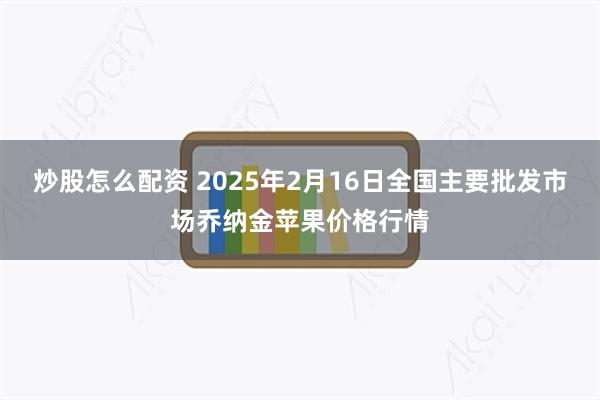 炒股怎么配资 2025年2月16日全国主要批发市场乔纳金苹果价格行情