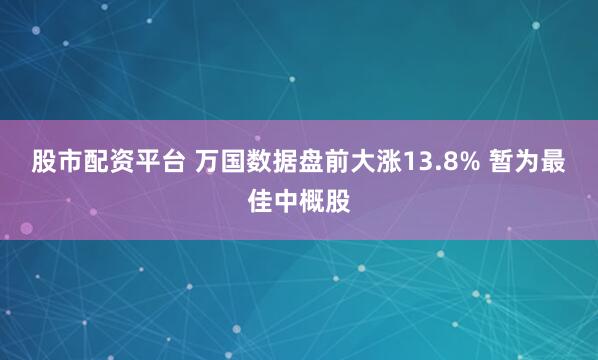 股市配资平台 万国数据盘前大涨13.8% 暂为最佳中概股