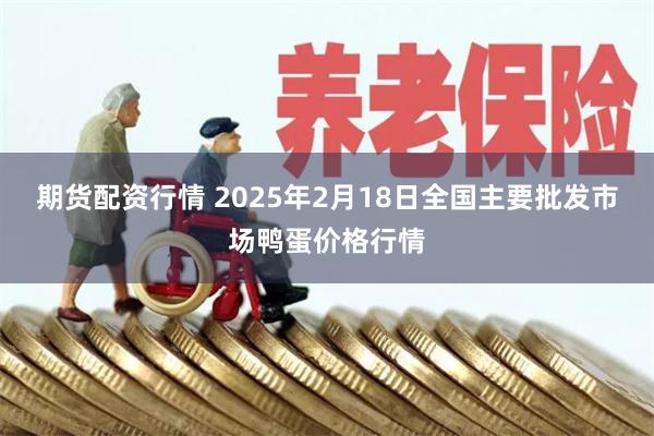 期货配资行情 2025年2月18日全国主要批发市场鸭蛋价格行情