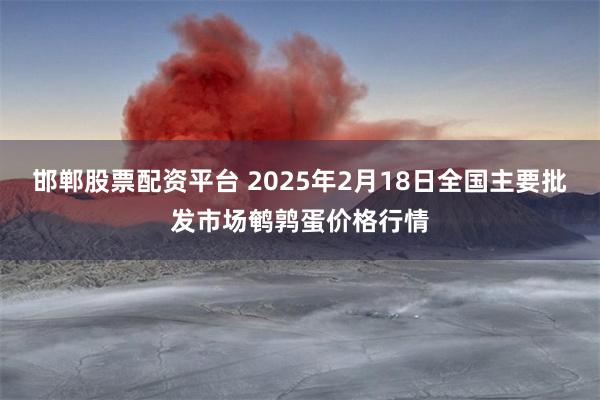 邯郸股票配资平台 2025年2月18日全国主要批发市场鹌鹑蛋价格行情