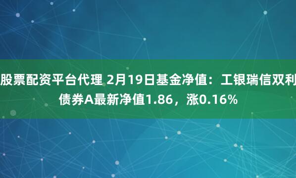 股票配资平台代理 2月19日基金净值：工银瑞信双利债券A最新净值1.86，涨0.16%