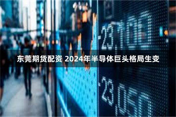 东莞期货配资 2024年半导体巨头格局生变