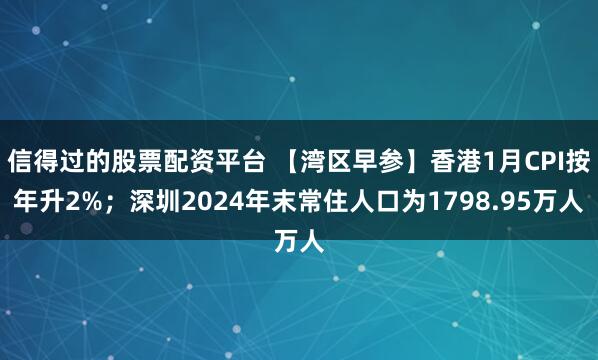 信得过的股票配资平台 【湾区早参】香港1月CPI按年升2%；深圳2024年末常住人口为1798.95万人